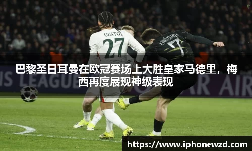 巴黎圣日耳曼在欧冠赛场上大胜皇家马德里，梅西再度展现神级表现