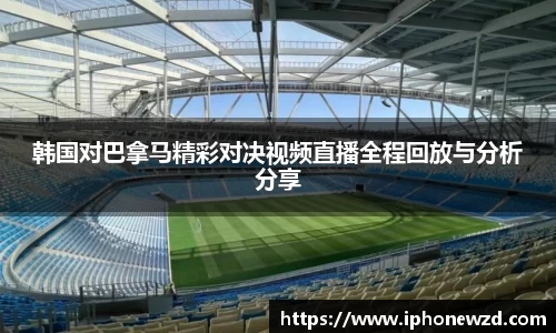 韩国对巴拿马精彩对决视频直播全程回放与分析分享