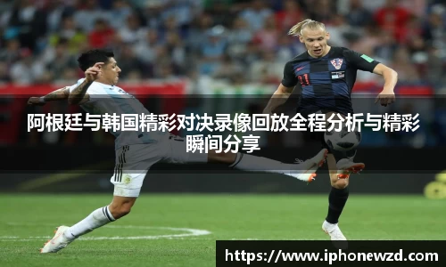 阿根廷与韩国精彩对决录像回放全程分析与精彩瞬间分享
