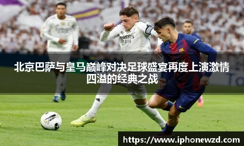 北京巴萨与皇马巅峰对决足球盛宴再度上演激情四溢的经典之战