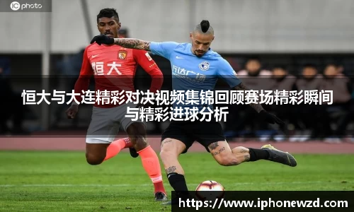 恒大与大连精彩对决视频集锦回顾赛场精彩瞬间与精彩进球分析